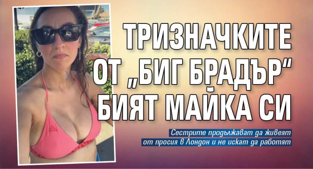 Тризначките от „Биг Брадър” бият майка си, продължават да живеят от просия в Лондон