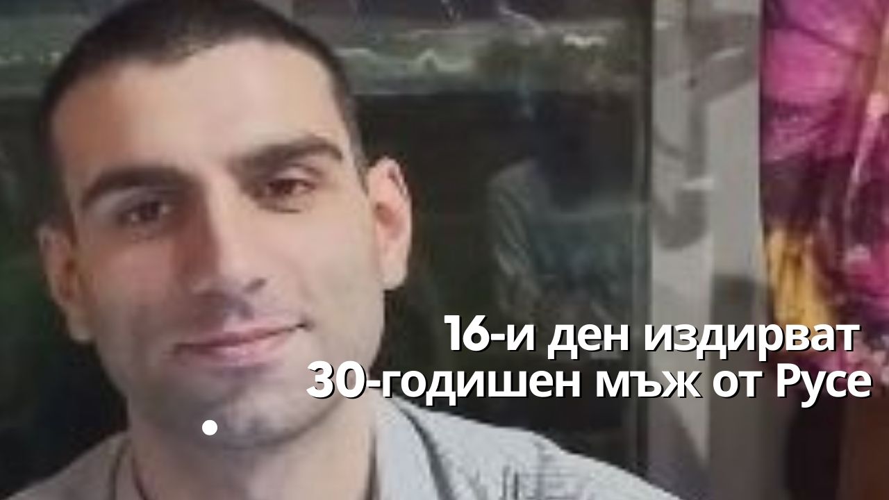 16-и ден издирват 30-годишен мъж от Русе