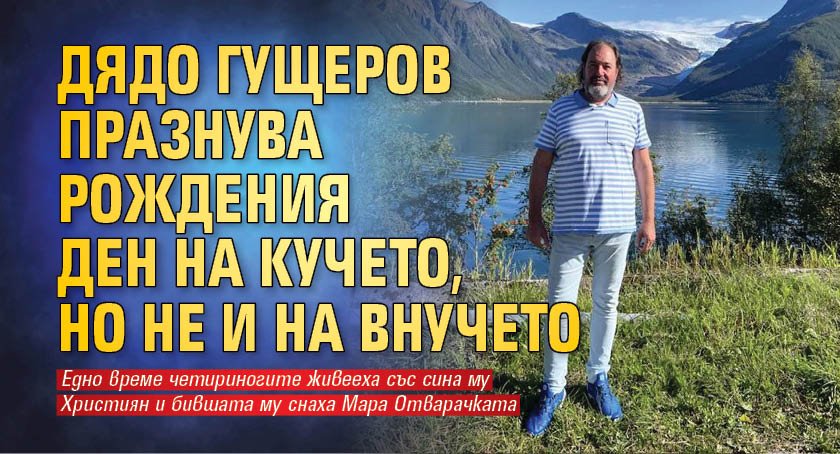 Дядо Гущеров празнува рожден ден на кучето, но не и на внучето