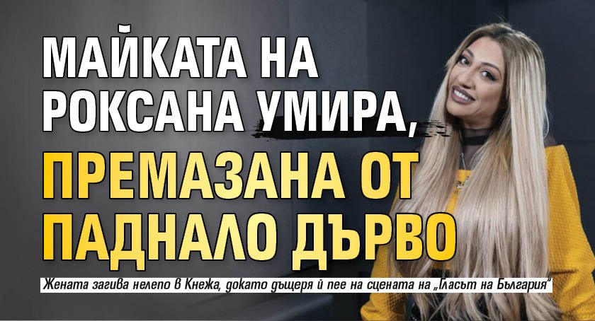 Майката на Роксана умира, премазана от дърво, докато дъщеря й пее в "Гласът на България"